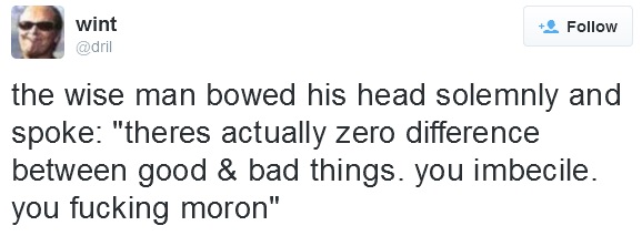 dril tweet saying: the wise man bowed his head solemnly and spoke: theres actually zero difference between good & bad things. you imbecile. you fucking moron