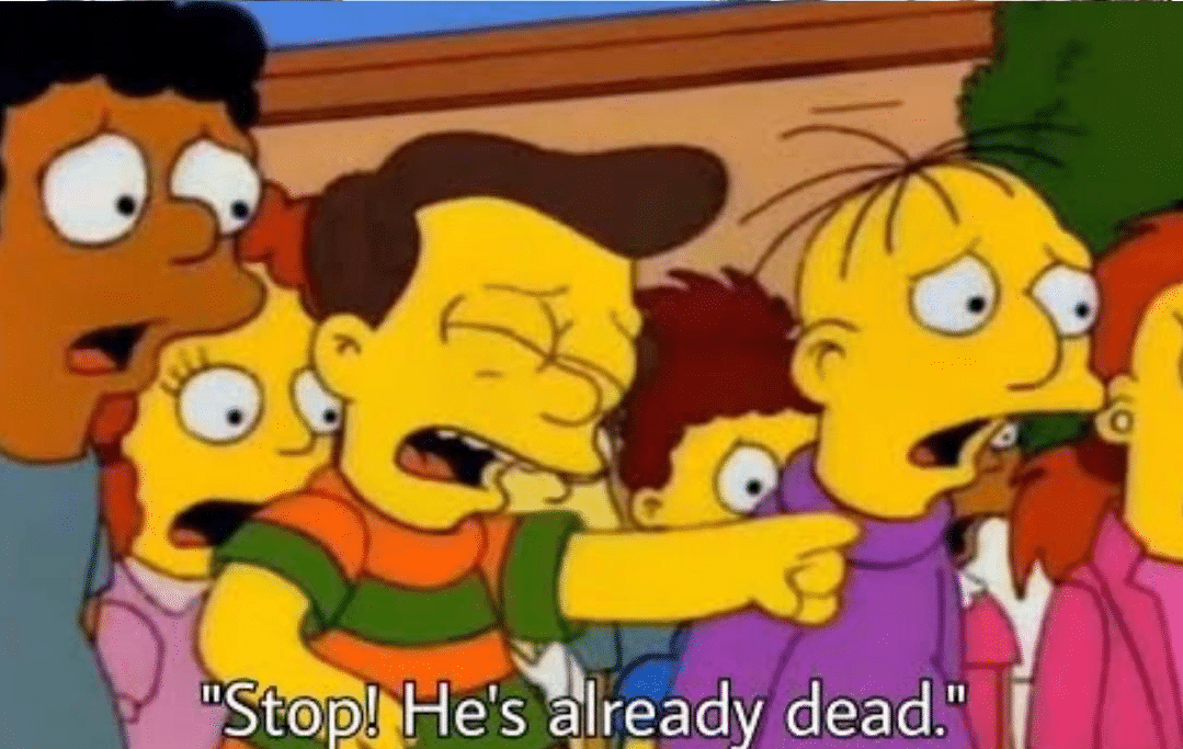 Simpsons scene, kid yelling: "Stop! He's already dead!"