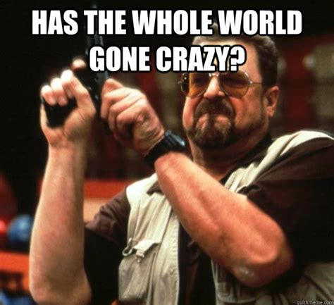 Reaction Meme of Walter Sobchak from The Big Lebowski pulling his gun and yelling "Has the whole world gone crazy?"