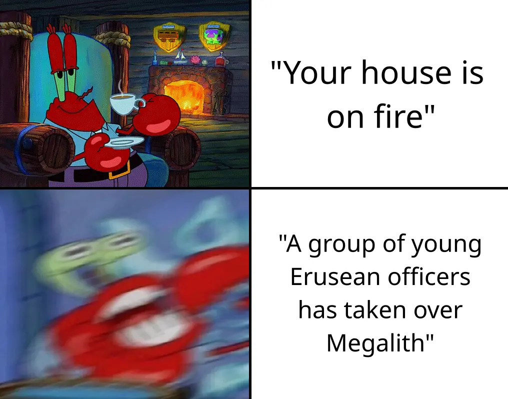 (calm Mr Krabs) "Your house is on fire" (Mr Krabs going crazy) "A group of young Erusean officers has taken over Megalith"