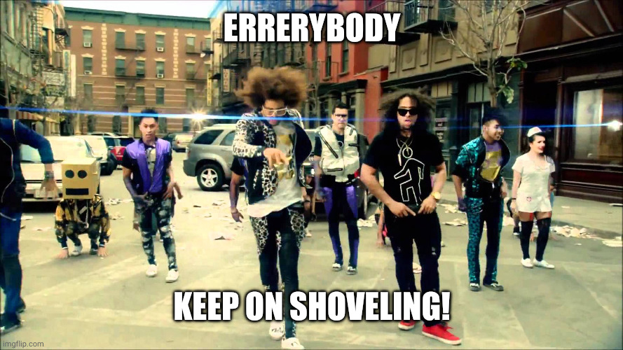 Errerybody keep on shoveling...