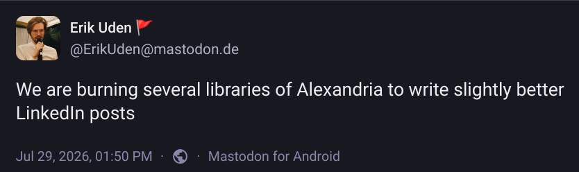 a mastodon bost by Eric Uden (@EricUden@mastodon.de): We are burning several libraries of Alexandria to write slightly better LinkedIn posts