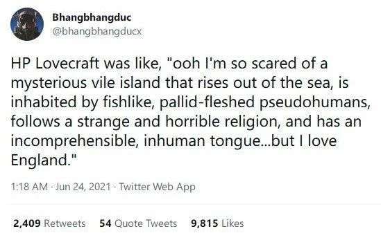 @bhangbhangducx on Twitter: HP Lovecraft was like, "ooh, I'm so scared of a mysterious vile island that rises out of the sea, is inhabited by fishlike, pallid-fleshed pseudohumans, follows a strange and horrible religion, and has an incomprehensible, inhuman tongue… but I love England."