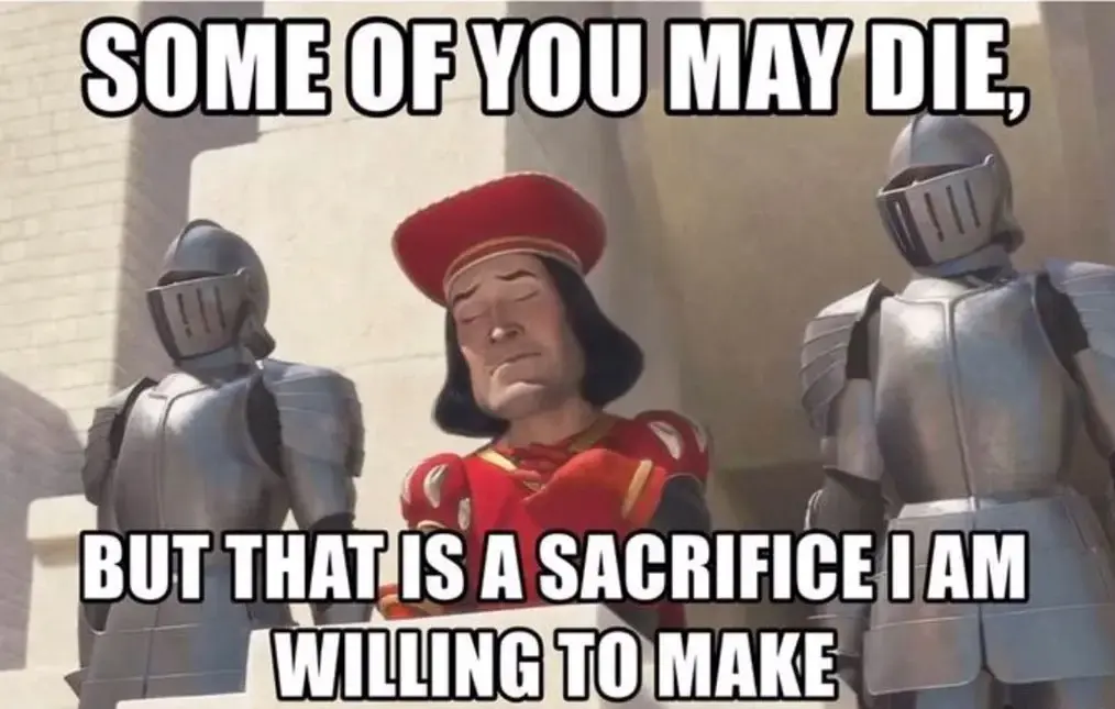 Lord Farquaad from Shrek, flanked by two guards in full armour, speaking from the ramparts of his castle:"Some of you may die, but it's a sacrifice I am willing to make."