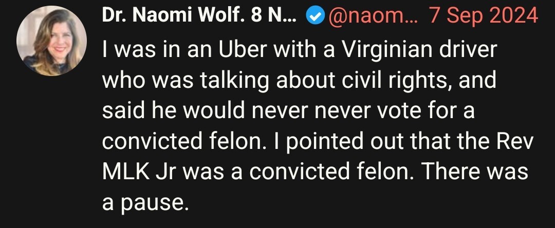 I was in an Uber with a Virginian driver who was talking about civil rights, and said he would never never vote for a convicted felon. I pointed out that the Rev MLK Jr was a convicted felon. There was a pause.