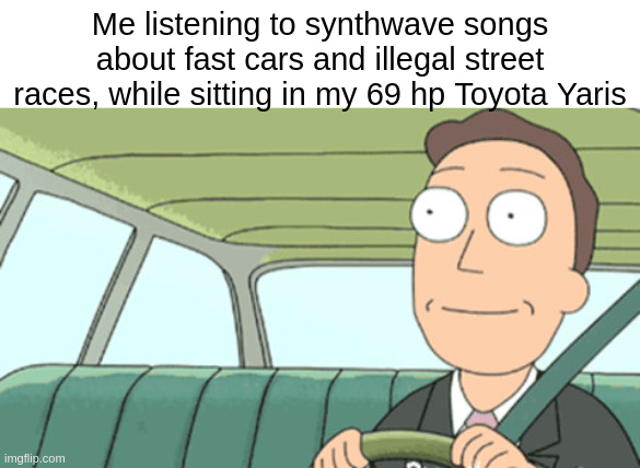 Meme depicting Jerry from Rick and Morty sitting in his car smiling. Text: "Me listening to synthwave songs about fast cars and illegal street races, while sitting in my 69 hp Toyota Yaris"