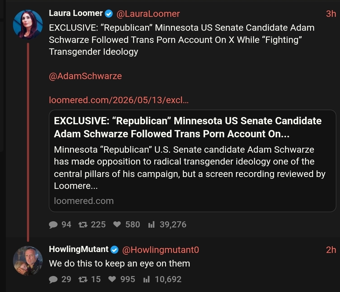 Laura Loomer - "EXCLUSIVE: “Republican” Minnesota US Senate Candidate Adam Schwarze Followed Trans Porn Account On X While “Fighting” Transgender Ideology." / HM: "We do this to keep an eye on them."