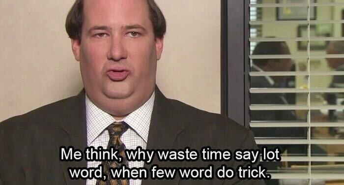 Me think, why waste time say lot word when few word do trick.