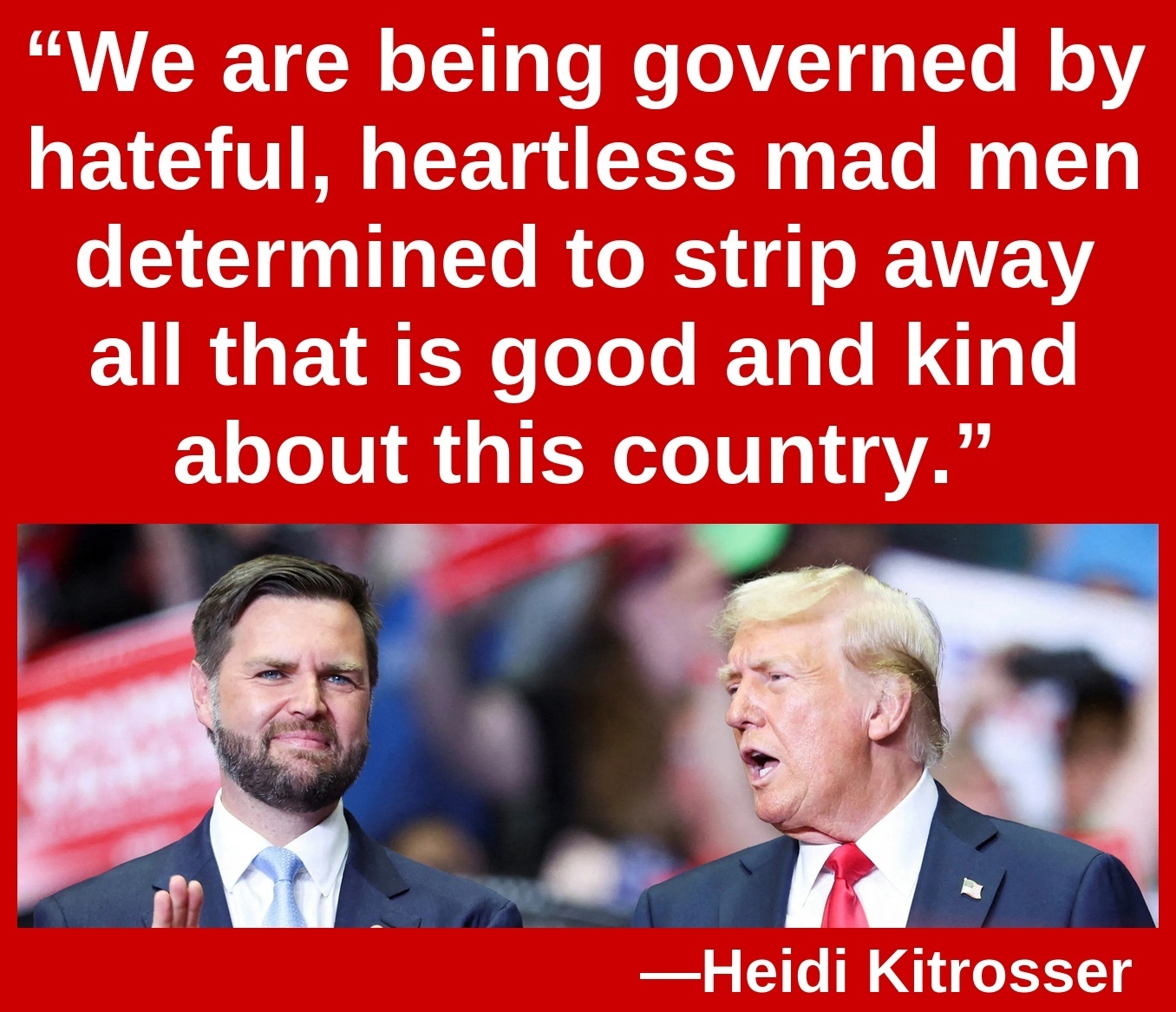 “We are being governed by hateful, heartless mad men determined to strip away all that is good and kind about this country.” —Heidi Kitrosser
