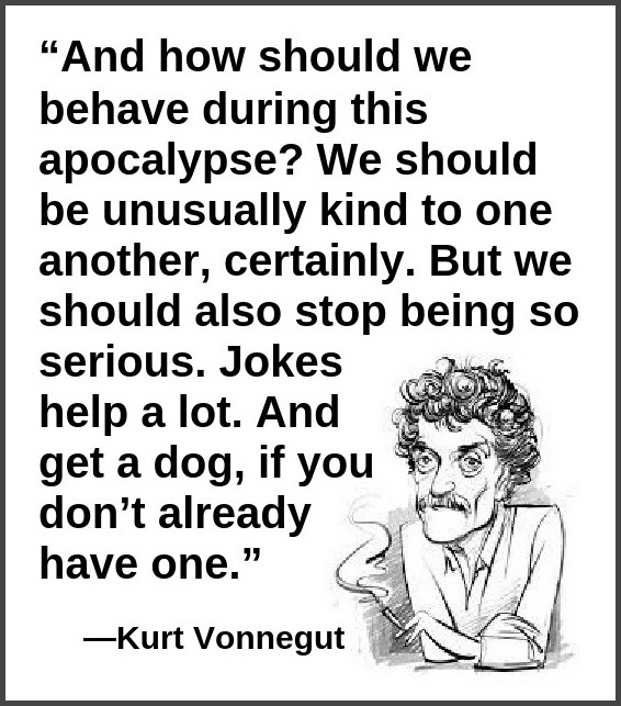 “And how should we behave during this Apocalypse? We should be unusually kind to one another, certainly. But we should also stop being so serious. Jokes help a lot. And get a dog, if you don’t already have one.” 