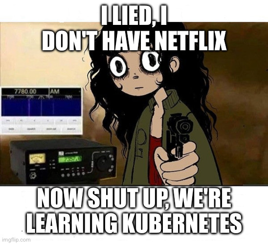 I lied, I don't have Netflix. Now shut up, we're learning Kubernetes