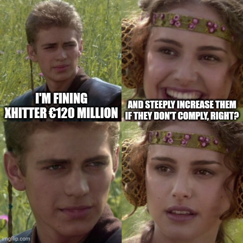 > I'm finding Xhitter €120 million > And steeply increasing them if they don't comply, right? > ... > Right?