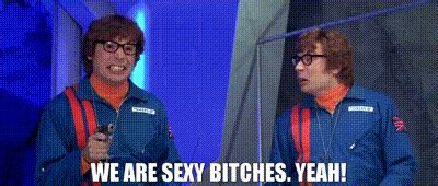 Austin Powers saying we are sexy bitches