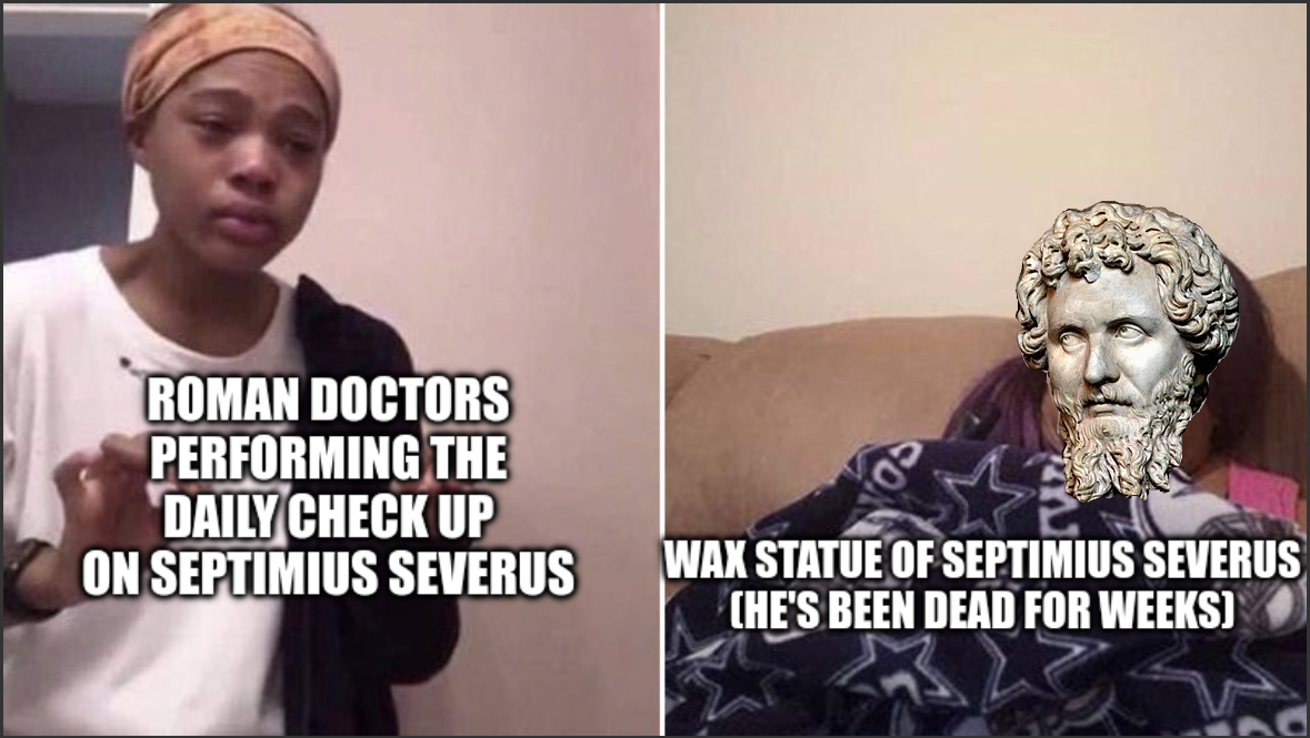 An image of a woman trying to explain something almost at the point of tears with the text "Roman Doctors performing daily check ups on Spetmius Severus" and a second panel of a woman laying down under a blanket with a bust of Septimius Severus covering her face and text that reads "Wax statue of Septimius Severus (He's been dead for weeks)"
