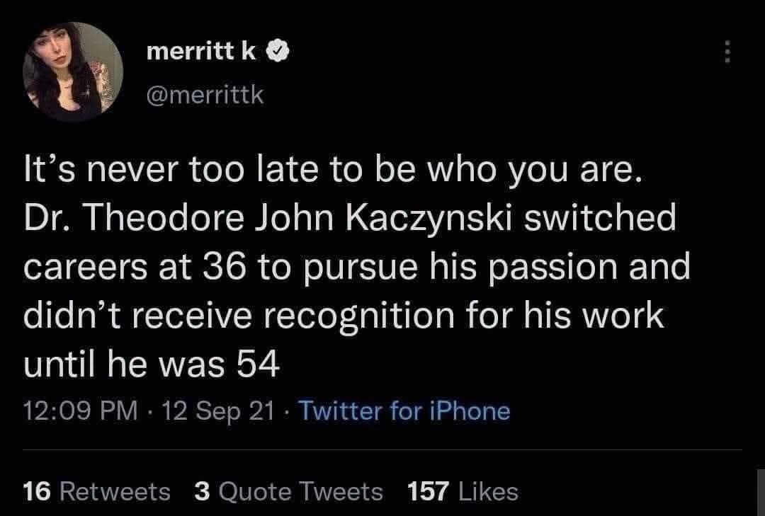 Text post by Twitter user @merrittk, posted on September 12th, 2021. It reads, "It's never too late to be who you are. Dr. Theodore John Kaczynski switched careers at 36 to pursue his passion and didn't receive recognition for his work until he was 54"