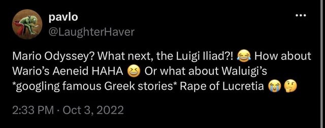 Mario Odyssey? What next, the Luigi Iliad?! 😂 How about Wario&rsquo;s Aeneid HAHA 😆 Or what about Waluigi&rsquo;s &ldquo;googling famous Greek stories* Rape of Lucretia 😭🤔