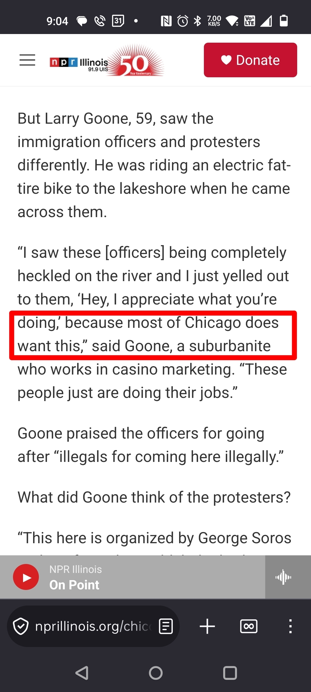 But Larry Goone, 59, saw the immigration officers and protesters differently. He was riding an electric fat-tire bike to the lakeshore when he came across them.“I saw these [officers] being completely heckled on the river and I just yelled out to them, ‘Hey, I appreciate what you’re doing,’ because most of Chicago does want this,” said Goone, a suburbanite who works in casino marketing. “These people just are doing their jobs.”Goone praised the officers for going after “illegals for coming here illegally.”What did Goone think of the protesters?“This here is organized by George Soros[…]"
