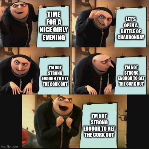 Gru makes a plan (happy ending): Time for a nice girly evening / Let's open a bottle of chardonnay / I'm not strong enough to get the cork out x 3