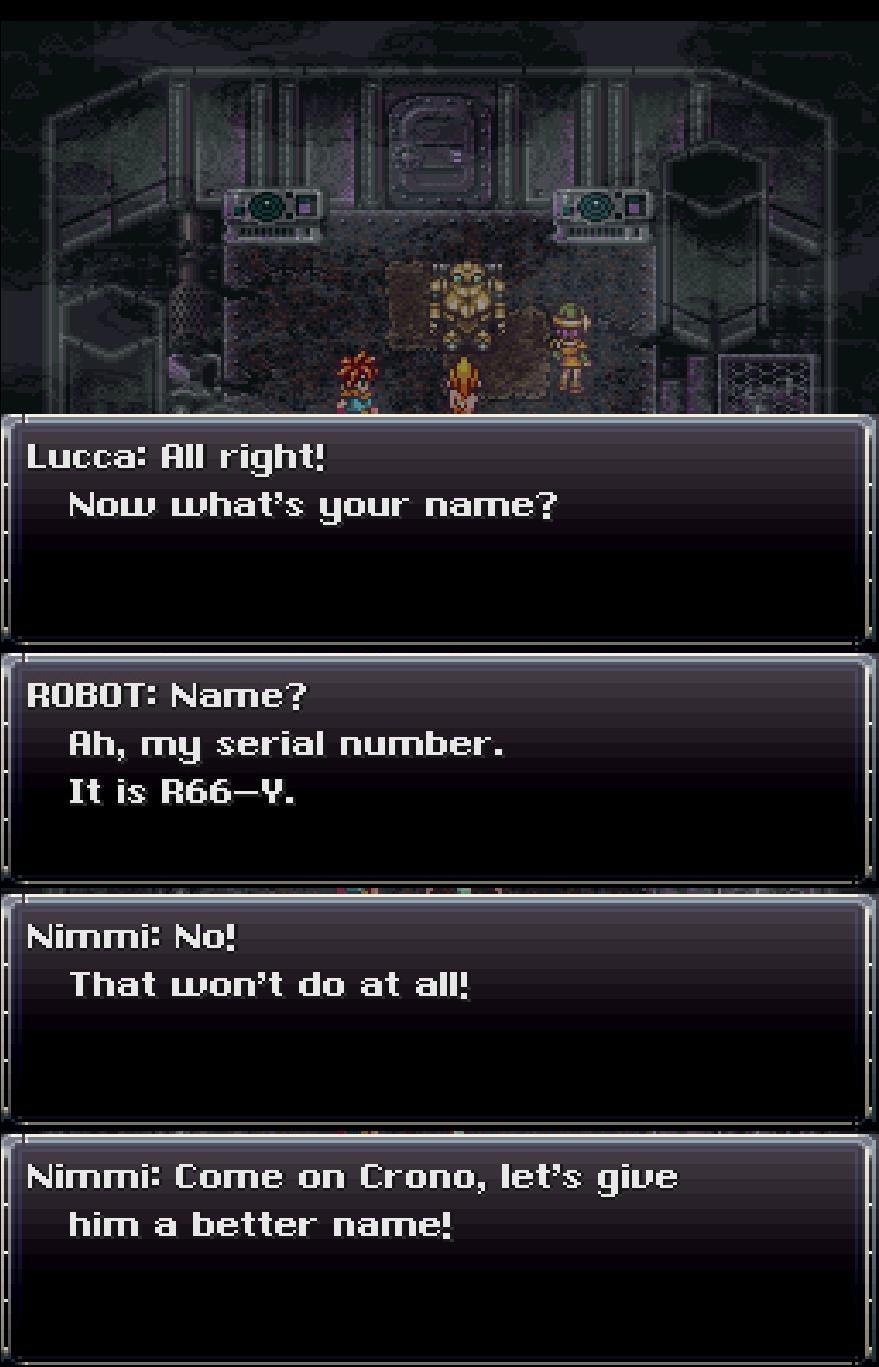 A screenshot of Chrono Trigger depicting a dialogue between a science girl (Lucca), a protagonist boy (Chrono), a friendly girl (Nimmi) and a robot they have just met. It proceeds as following: Lucca says: "all right! Now what's your name?" addressing the robot. He responds: "name? Ah, my serial number. It is R66-Y." Nimmi intervenes: "No! That won't do at all! Come on Crono, let's give him a better name!"