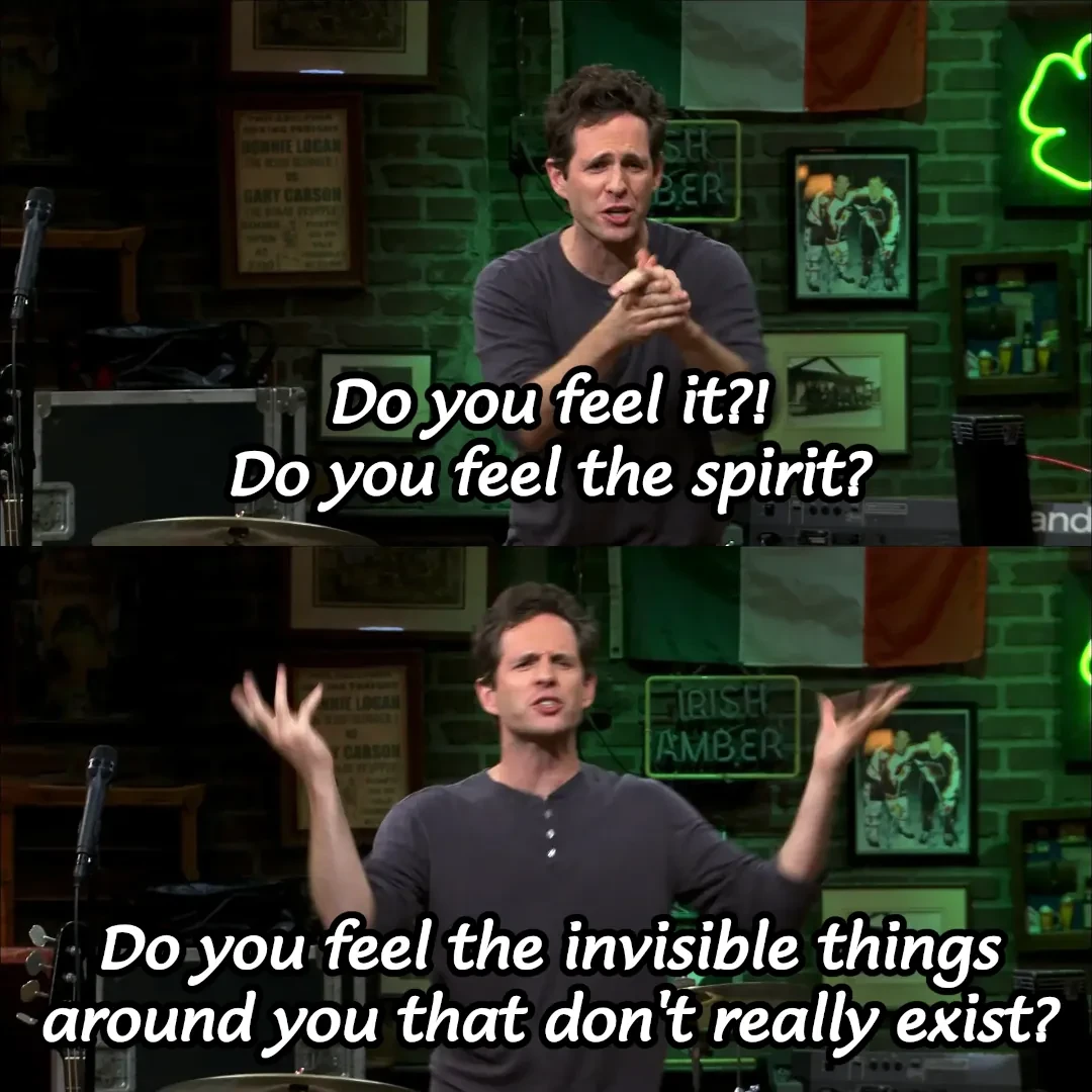 Dennis saying "Do you feel it?! Do you feel the spirit? Do you feel the invisible things around you that don't really exist?"