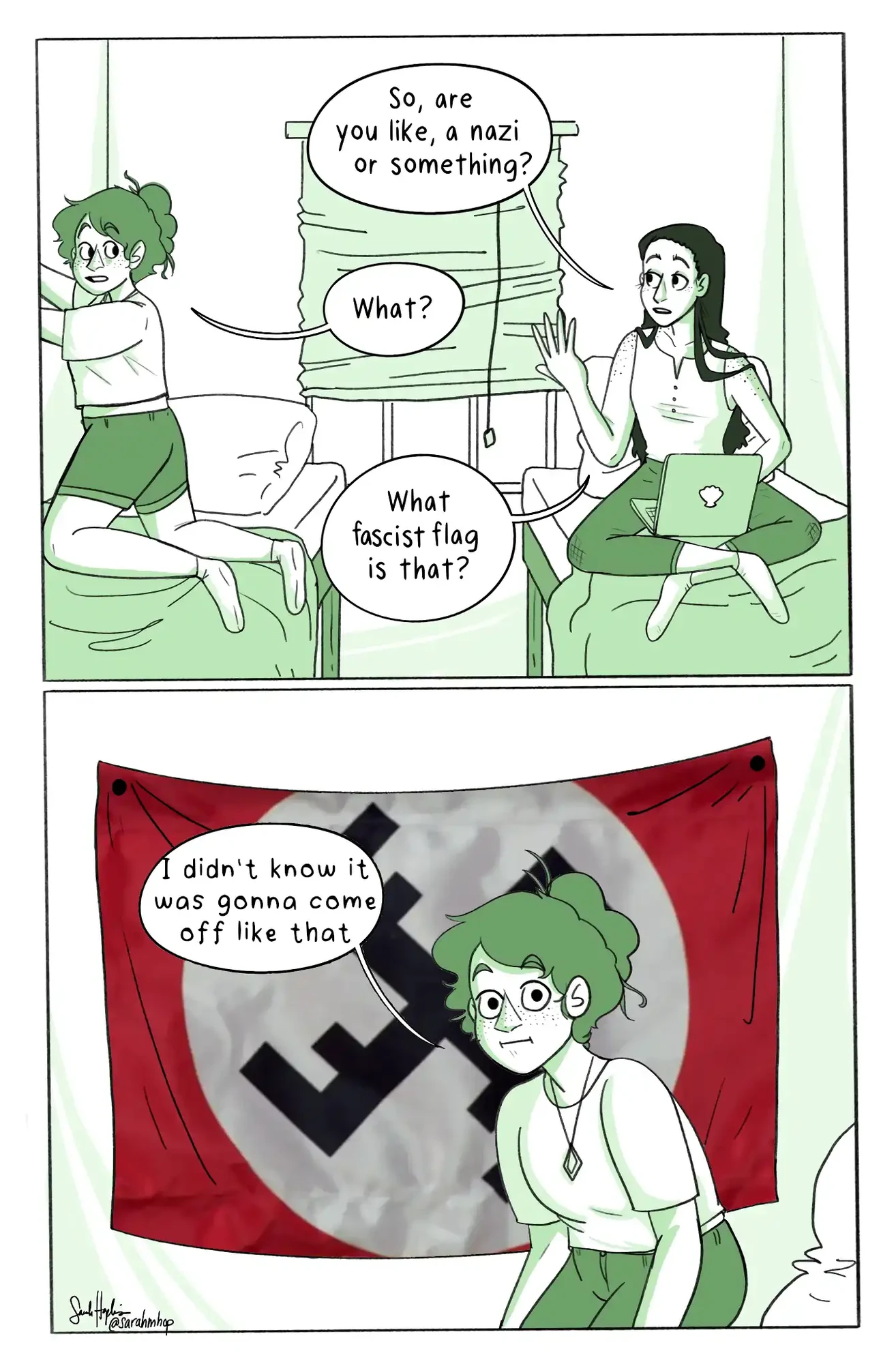 Comic depicting two people in a college dorm room together. Person on the right says "So, are you like, a nazi or something?" Person on the left says "What?" Person on the right says "What fascist flag is that?" In the second panel, we see that the person on the left had been hanging a flag up on the wall. The flag resembles a nazi swastika that is made of four F's. They say "I didn't know it was gonna come off like that"