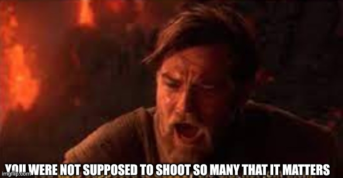 Obi Wan screaming at Anakin going dark side meme captioned: you were not supposed to shoot so many that it matters