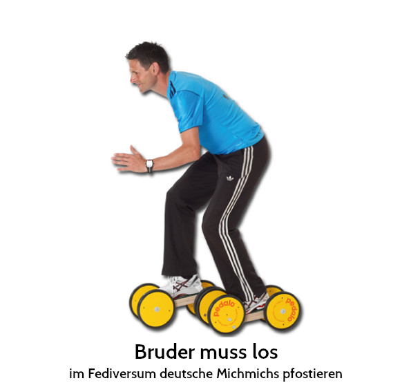 Bruder muss los im Fediversum deutsche Michmichs pfostieren