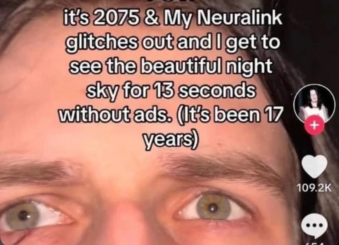 It's 2075 and my neuralink glitches out and I get to see the beautiful night sky for 13 seconds without ads (it's been 17 years)