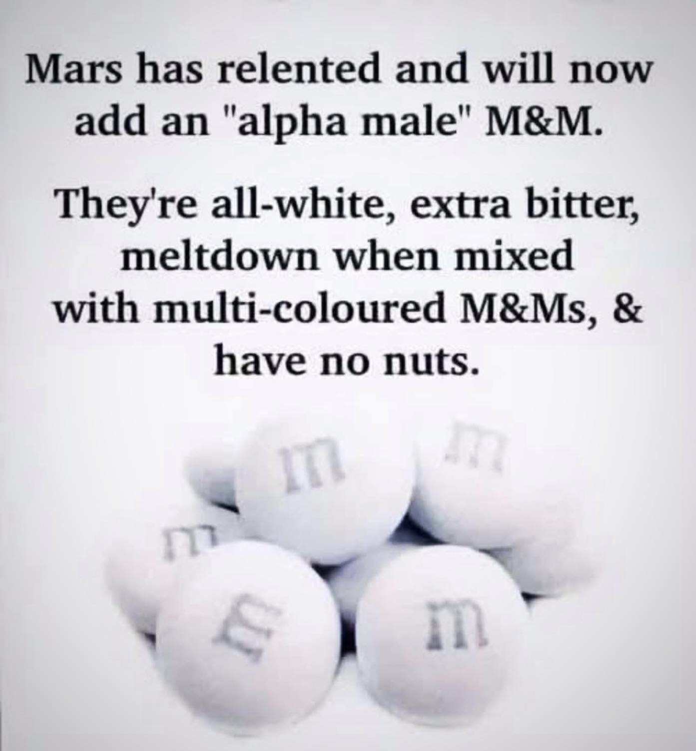(photo of white M&Ms with gray lettering) Mars has relented and will now add an "alpha male" M&M. They're all-white, extra bitter, meltdown when mixed with multi-colored M&Ms, & have not nuts.