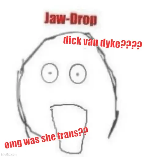 <image of stick figure making a jaw drop shock face with text 'jaw-drop'> dick van dyke???? omg was she trans??